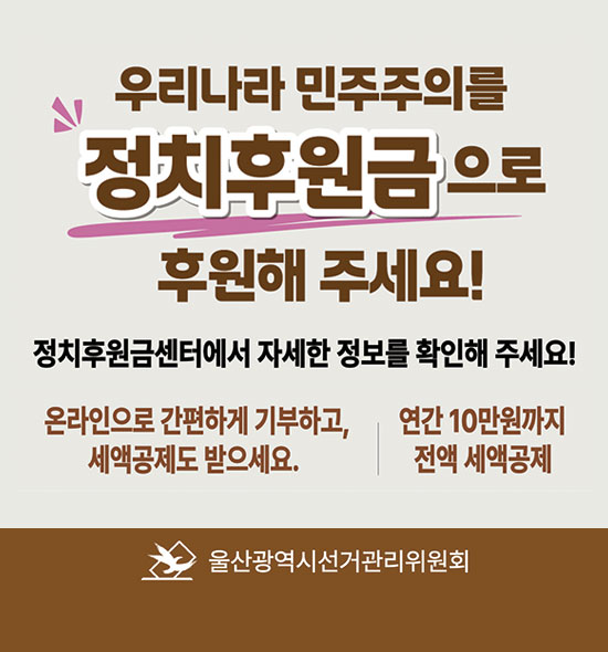 우리나라 민주주의를
정치후원금으로 후원해 주세요!
정치후원금센터에서 자세한 정보를 확인해 주세요!
온라인으로 간편하게 기부하고, 세액공제도 받으세요.
연간10만원까지 전액 세액공제
울산광역시선거관리위원회